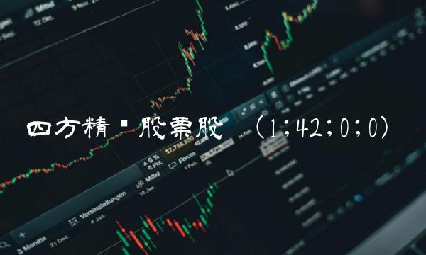 四方精创股票股吧(1;42;0;0)