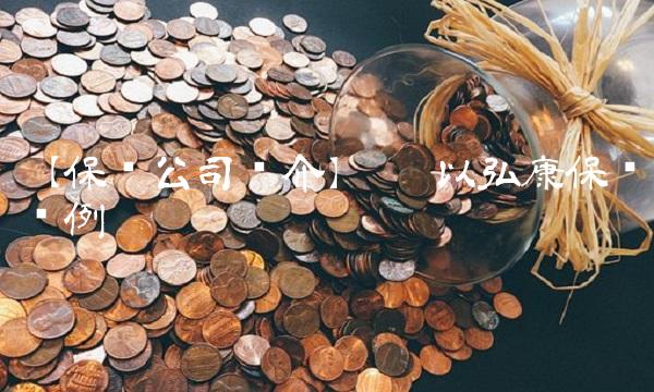 【保险公司简介】—— 以弘康保险为例