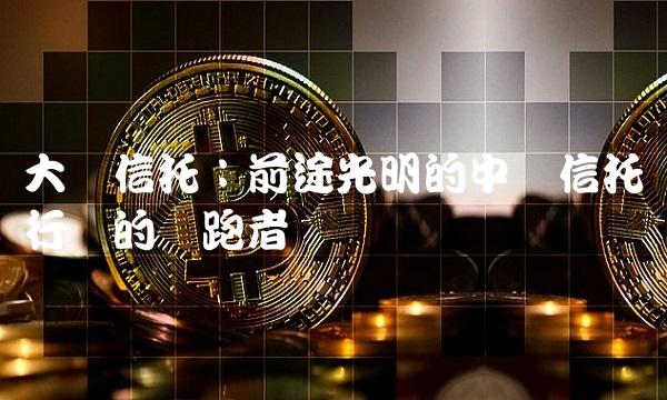 大业信托：前途光明的中国信托行业的领跑者