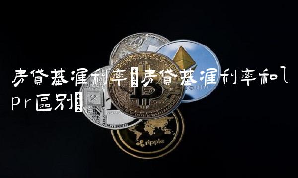 房贷基准利率(房贷基准利率和lpr区别)