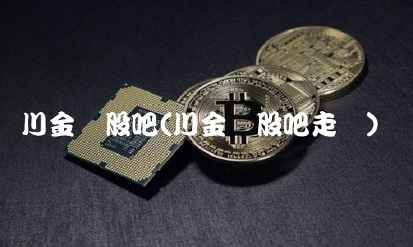 川金诺股吧(川金诺股吧走势)