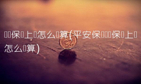 车险保费上涨怎么计算(平安保险车险保费上涨怎么计算) 车险保费上涨怎么计算(平安保险车险保费上涨怎么计算)