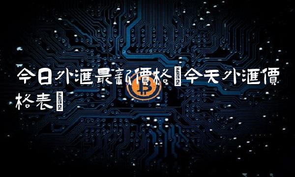 今日外汇最新价格(今天外汇价格表) 今日外汇最新价格(今天外汇价格表)