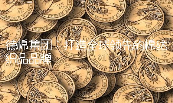 德棉集团：打造全球领先的棉纺织品品牌