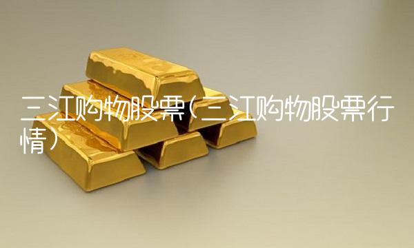 三江购物股票(三江购物股票行情)