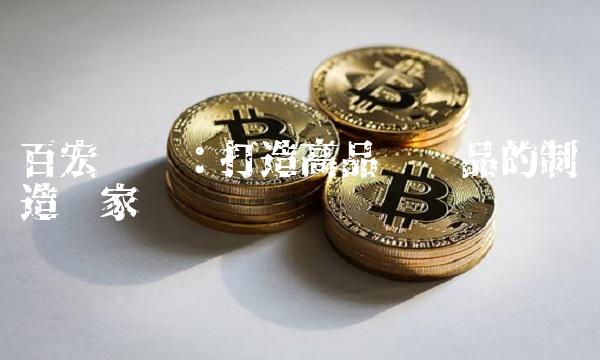 百宏实业：打造高品质产品的制造专家