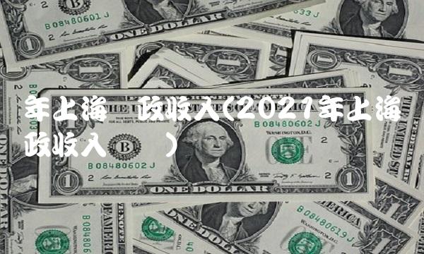 年上海财政收入(2021年上海财政收入总额)