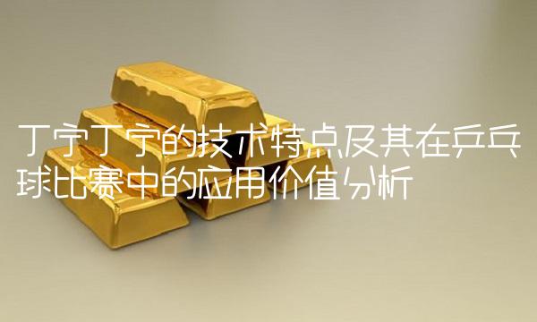 丁宁丁宁的技术特点及其在乒乓球比赛中的应用价值分析