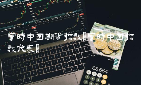 富时中国期货指数(富时中国指数代表)