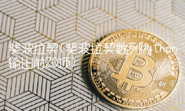 斐波拉契(斐波拉契数列python输出前20项)