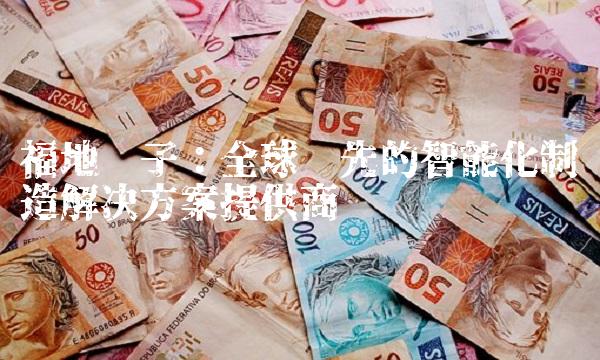 福地电子：全球领先的智能化制造解决方案提供商