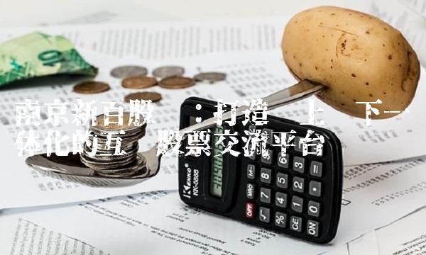 南京新百股吧：打造线上线下一体化的互动股票交流平台