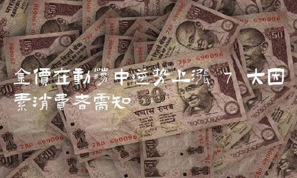 金价在动荡中逆势上涨 7 大因素消费者需知