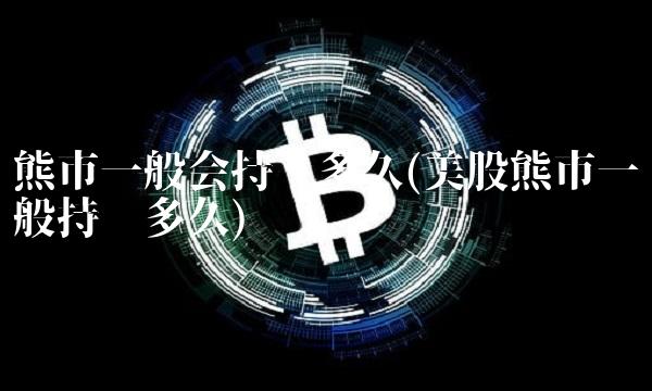 熊市一般会持续多久(美股熊市一般持续多久)