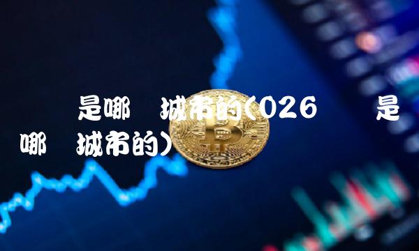 区号是哪个城市的(026区号是哪个城市的)