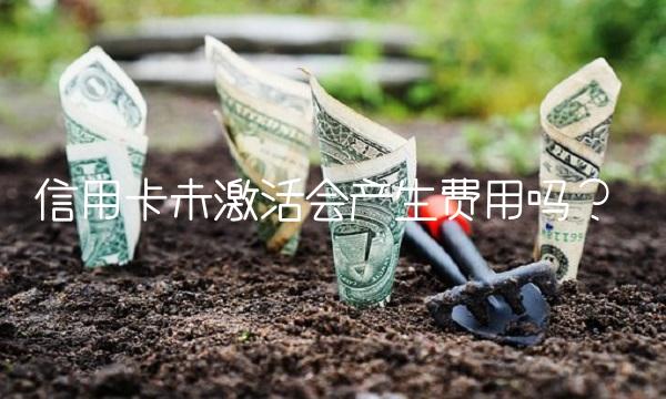 信用卡未激活会产生费用吗？