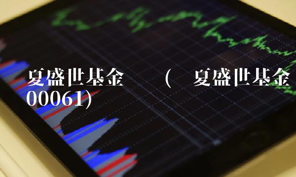 华夏盛世基金净值(华夏盛世基金净值00061)