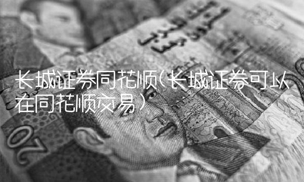 长城证券同花顺(长城证券可以在同花顺交易)