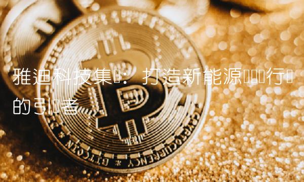 雅迪科技集团：打造新能源电动车行业的引领者