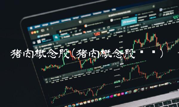 猪肉概念股(猪肉概念股龙头)