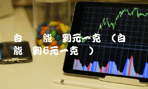 白银还能涨到元一克吗(白银还能涨到6元一克吗)