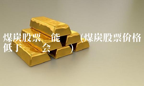 煤炭股票还能涨吗(煤炭股票价格低于现货会涨吗)