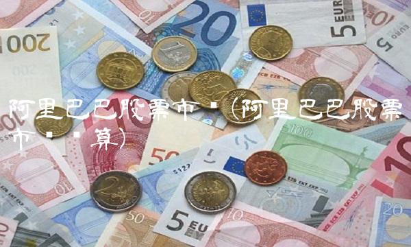 阿里巴巴股票市值(阿里巴巴股票市值计算)