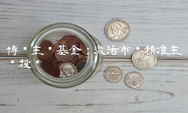 博时主题基金：激活市场精准主题投资