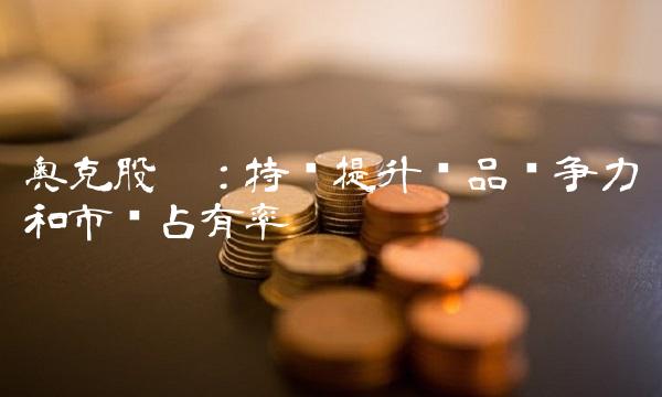 奥克股份：持续提升产品竞争力和市场占有率