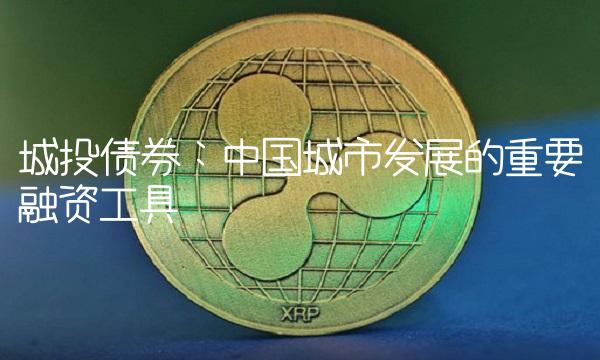 城投债券：中国城市发展的重要融资工具