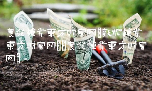 农发种业东方财富网(敦煌种业东方财富网)(农发种业东方财富网)