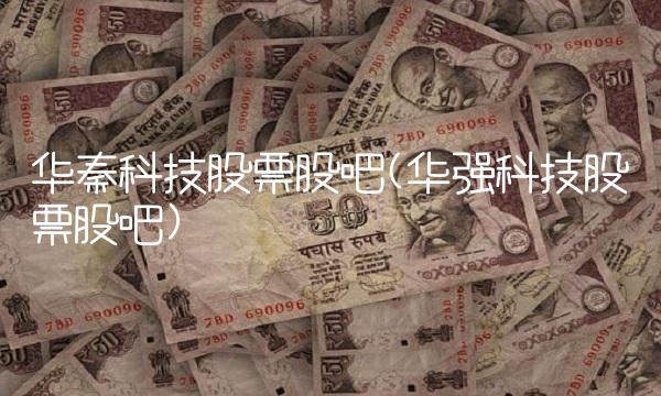 华秦科技股票股吧(华强科技股票股吧)