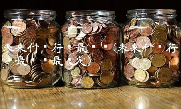 未来什么行业最赚钱(未来什么行业最赚钱最稳定)