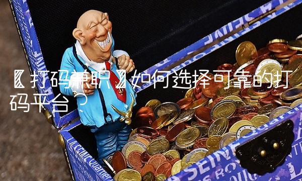 【打码兼职】如何选择可靠的打码平台？