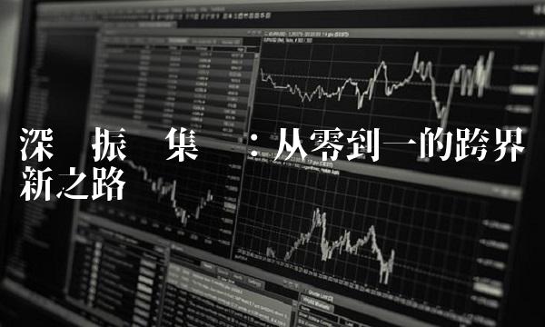 深圳振业集团：从零到一的跨界创新之路