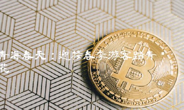 青海春天：迎接春季游客踏青赏花