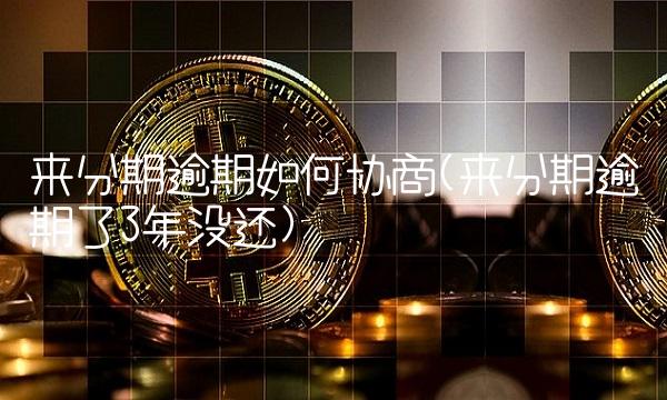 来分期逾期如何协商(来分期逾期了3年没还)