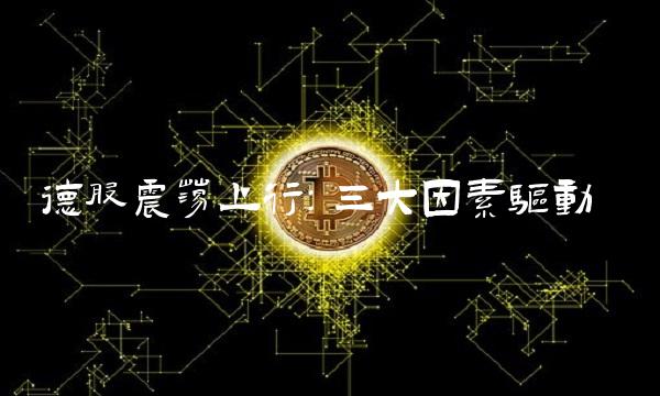 德股震荡上行：三大因素驱动