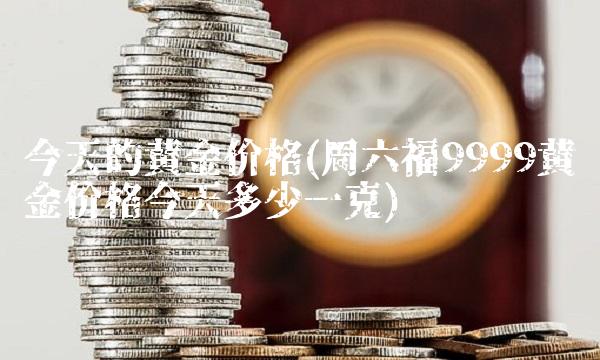 今天的黄金价格(周六福9999黄金价格今天多少一克)