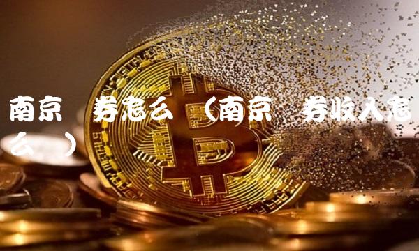 南京证券怎么样(南京证券收入怎么样)
