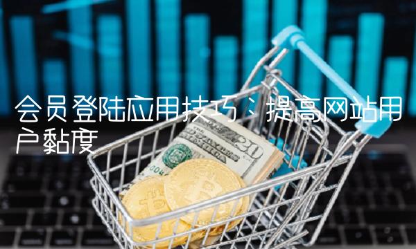 会员登陆应用技巧：提高网站用户黏度