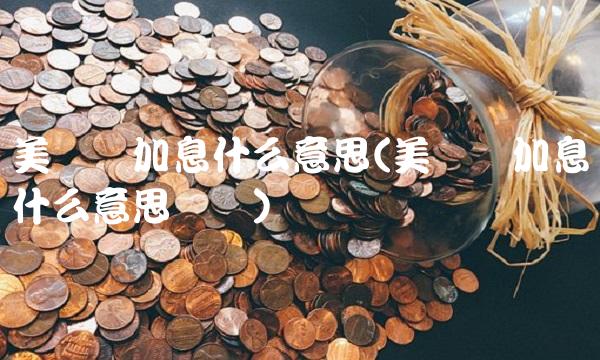 美联储加息什么意思(美联储加息什么意思视频)