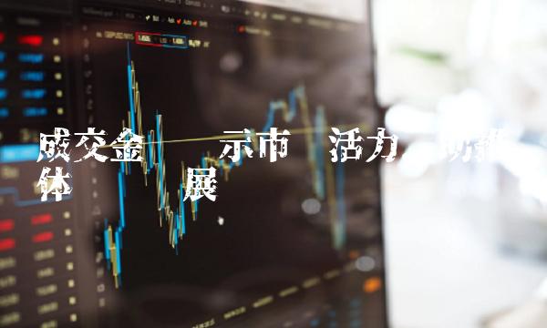 成交金额揭示市场活力，助推实体经济发展