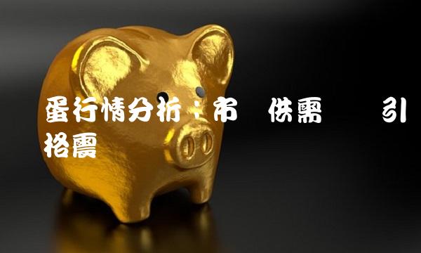 鸡蛋行情分析：市场供需变动引发价格震荡