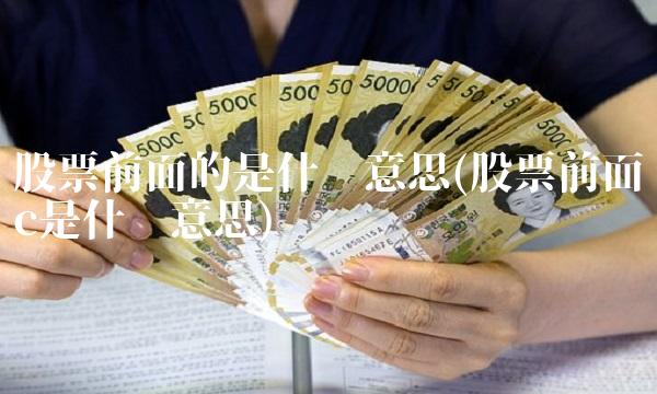 股票前面的是什么意思(股票前面带c是什么意思) 股票前面的是什么意思(股票前面带c是什么意思)