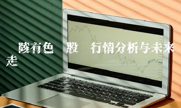 铜陵有色吧股吧行情分析与未来走势预测