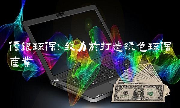 侨银环保：致力于打造绿色环保产业
