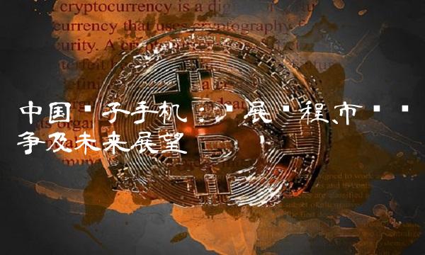 中国电子手机：发展历程、市场竞争及未来展望