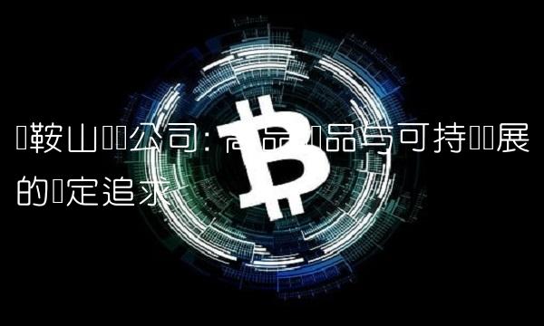 马鞍山钢铁公司 高品质产品与可持续发展的坚定追求