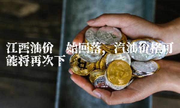 江西油价开始回落，汽油价格可能将再次下调
